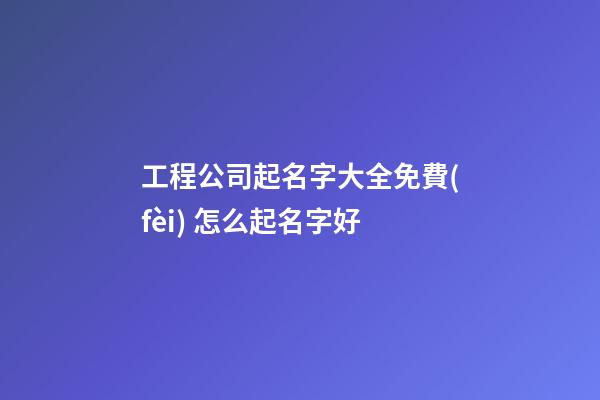 工程公司起名字大全免費(fèi) 怎么起名字好-第1張-公司起名-玄機(jī)派